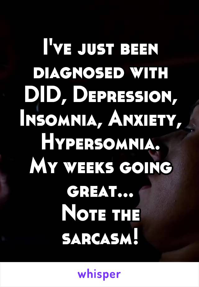 I've just been diagnosed with DID, Depression, Insomnia, Anxiety, Hypersomnia.
My weeks going great...
Note the sarcasm!