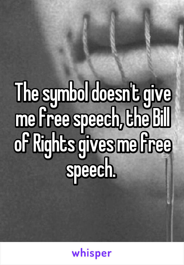 The symbol doesn't give me free speech, the Bill of Rights gives me free speech. 