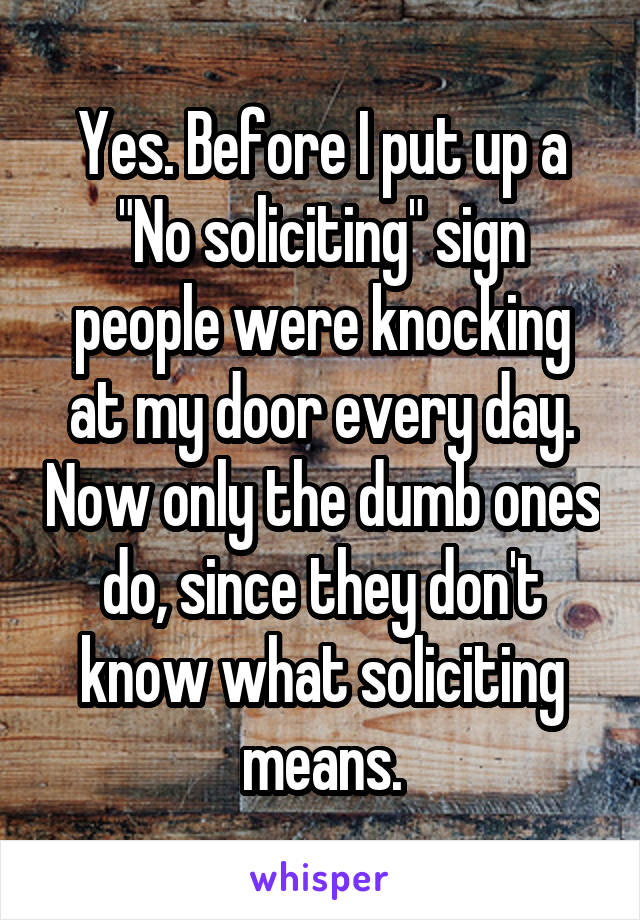 Yes. Before I put up a "No soliciting" sign people were knocking at my door every day. Now only the dumb ones do, since they don't know what soliciting means.