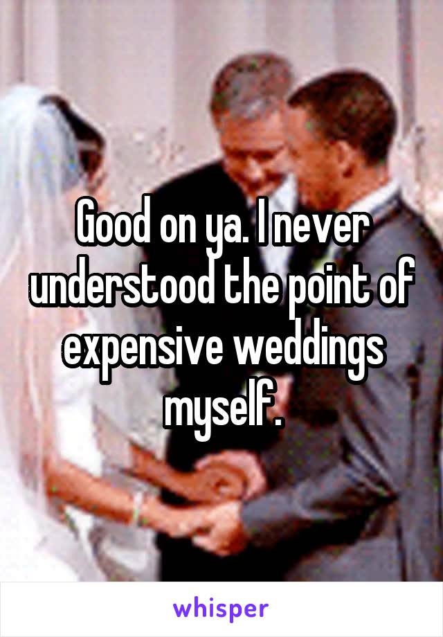 Good on ya. I never understood the point of expensive weddings myself.