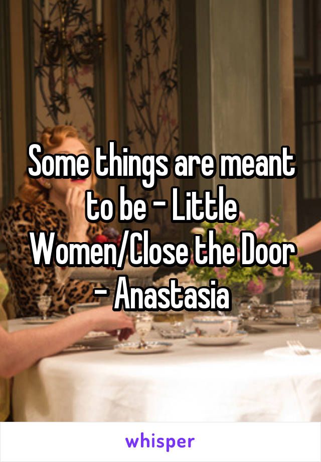 Some things are meant to be - Little Women/Close the Door - Anastasia