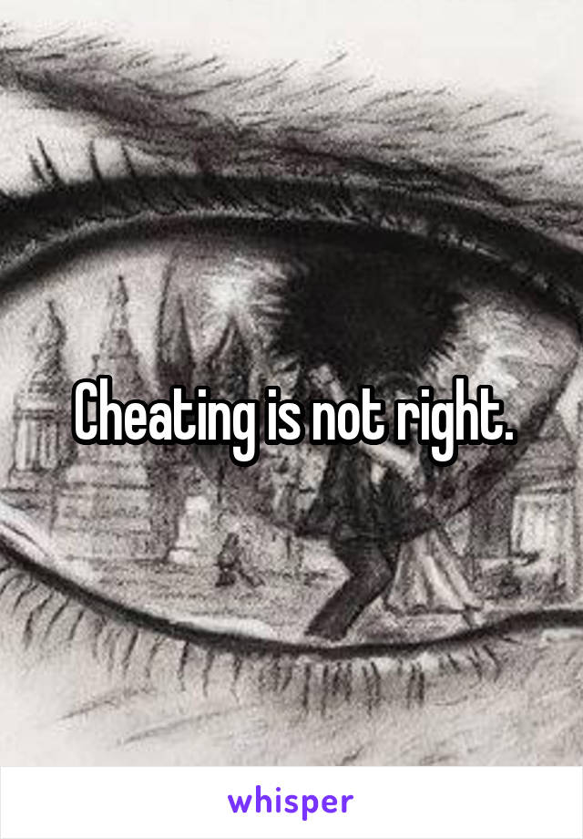 Cheating is not right.