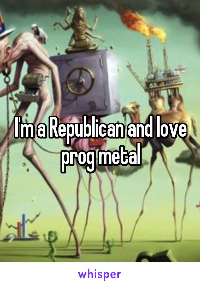 I'm a Republican and love prog metal