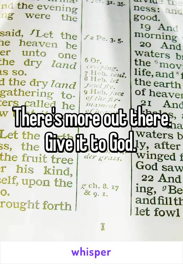 There's more out there. Give it to God. 