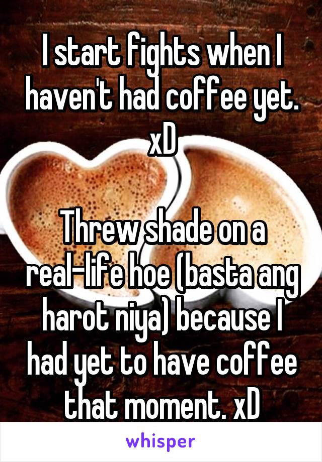 I start fights when I haven't had coffee yet. xD

Threw shade on a real-life hoe (basta ang harot niya) because I had yet to have coffee that moment. xD