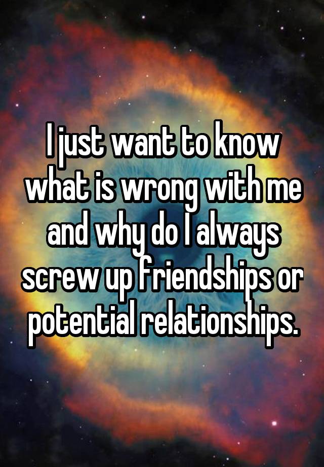 i-just-want-to-know-what-is-wrong-with-me-and-why-do-i-always-screw-up