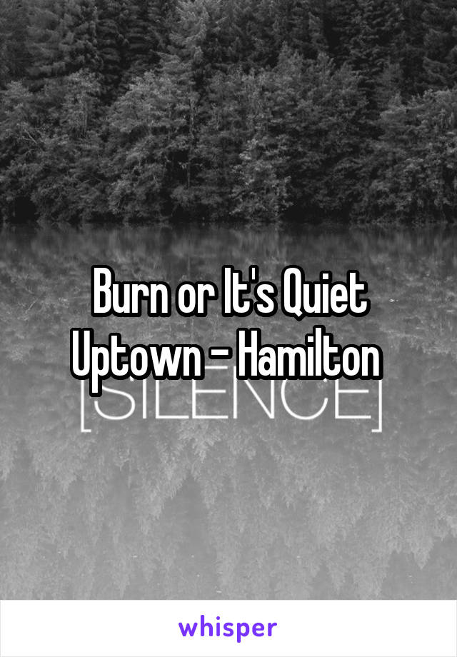 Burn or It's Quiet Uptown - Hamilton 