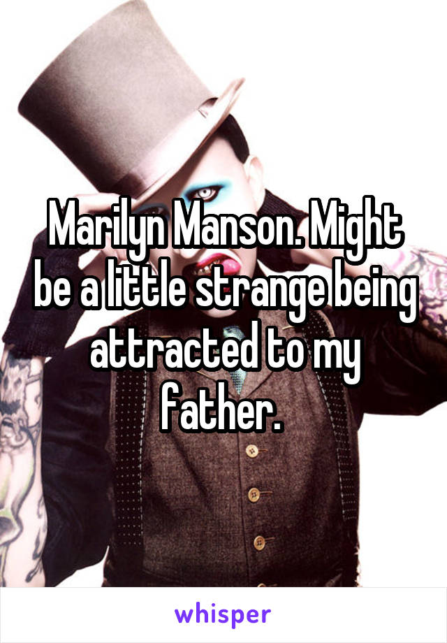 Marilyn Manson. Might be a little strange being attracted to my father. 