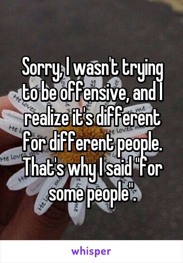 Sorry, I wasn't trying to be offensive, and I realize it's different for different people. That's why I said "for some people".