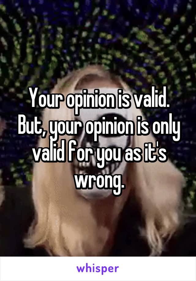 Your opinion is valid. But, your opinion is only valid for you as it's wrong.