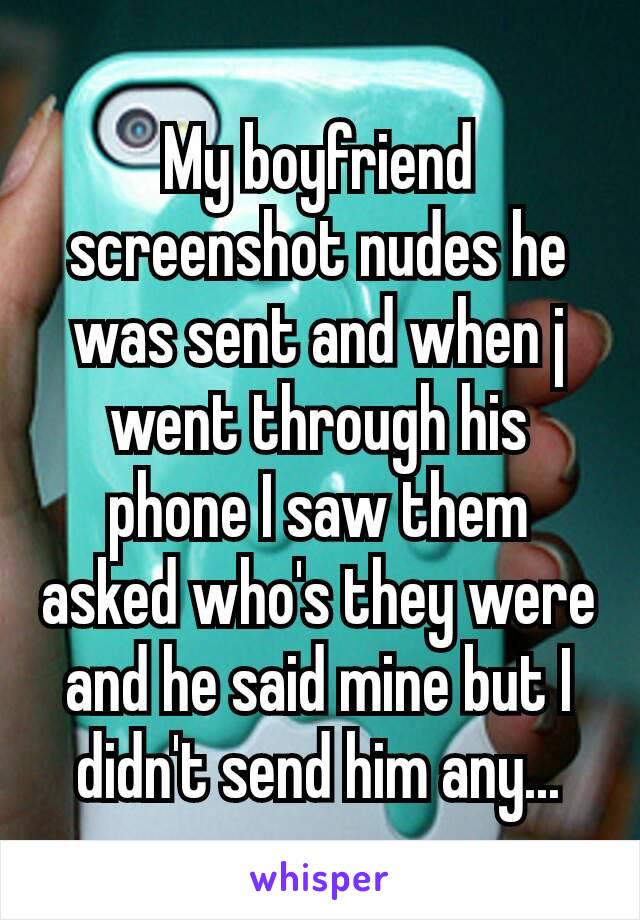 My boyfriend screenshot nudes he was sent and when j went through​ his phone I saw them asked who's they were and he said mine but I didn't send him any...