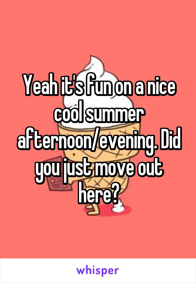 Yeah it's fun on a nice cool summer afternoon/evening. Did you just move out here?