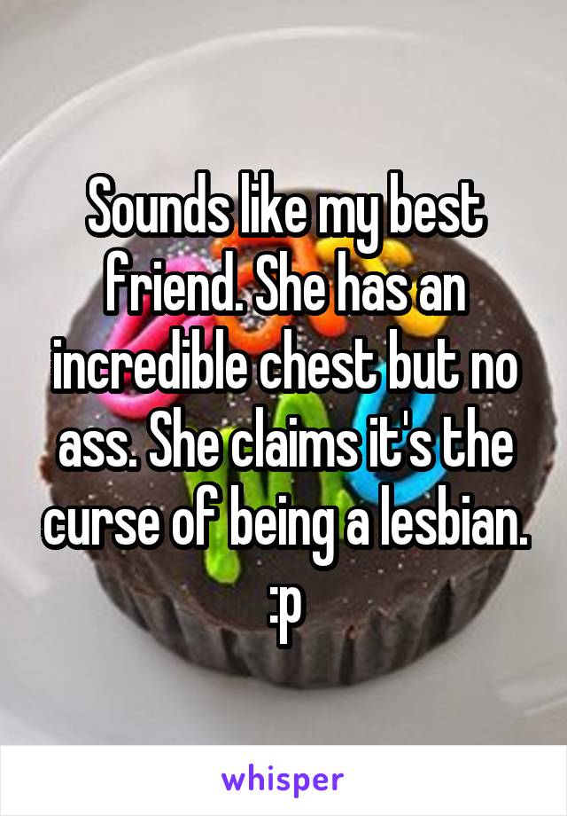 Sounds like my best friend. She has an incredible chest but no ass. She claims it's the curse of being a lesbian. :p