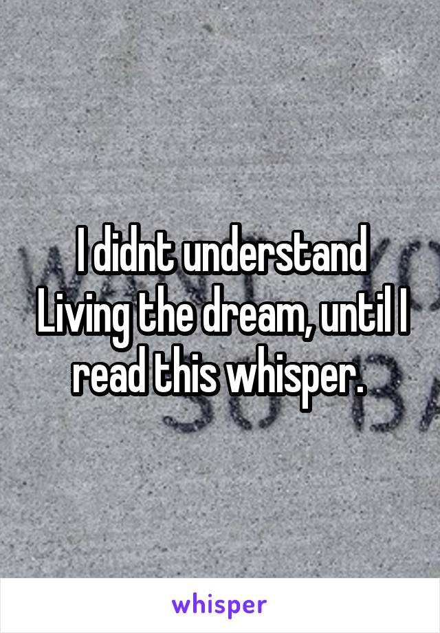 I didnt understand Living the dream, until I read this whisper. 