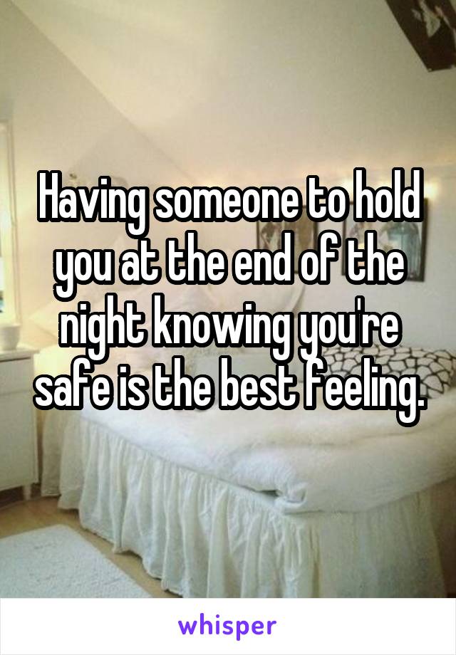 Having someone to hold you at the end of the night knowing you're safe is the best feeling. 