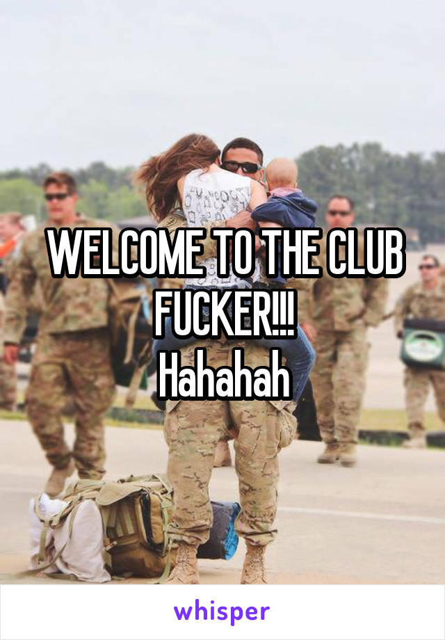 WELCOME TO THE CLUB FUCKER!!!
Hahahah