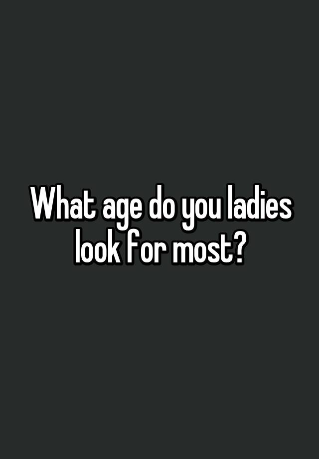 what-age-do-you-ladies-look-for-most