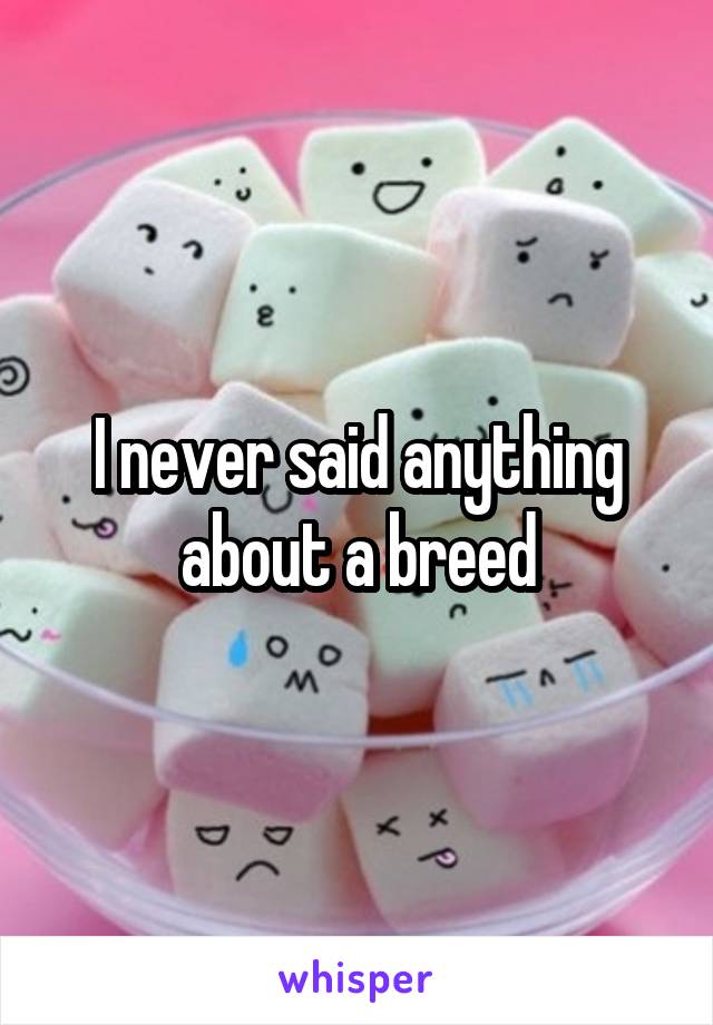I never said anything about a breed