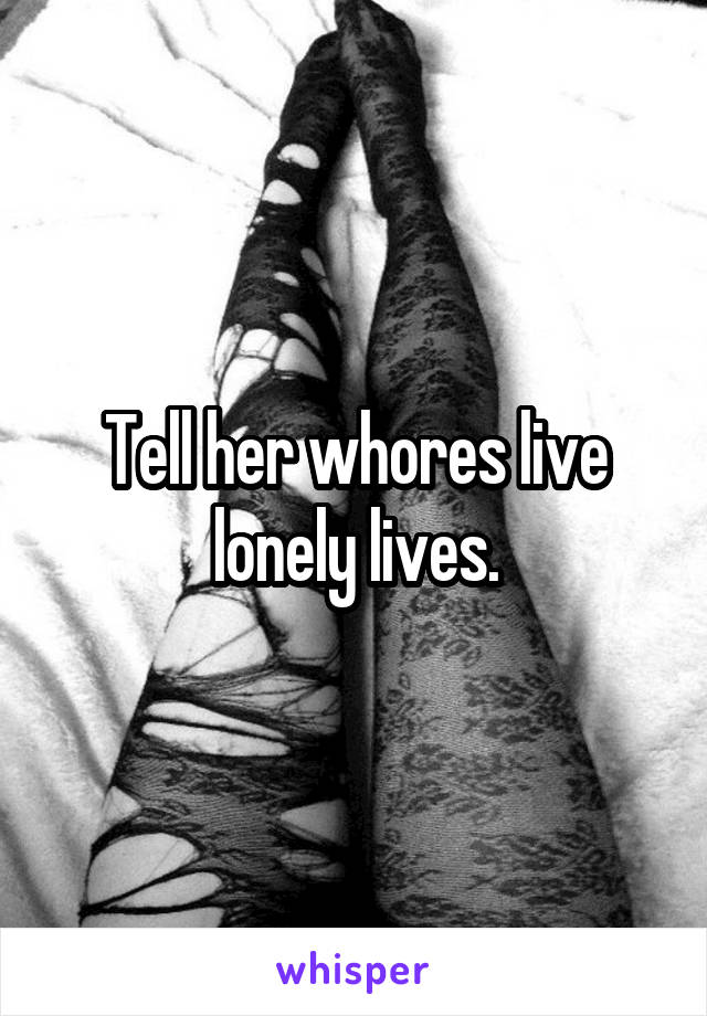 Tell her whores live lonely lives.