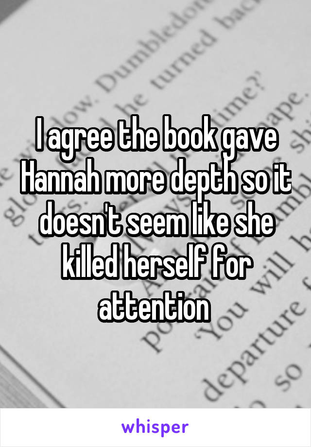 I agree the book gave Hannah more depth so it doesn't seem like she killed herself for attention 