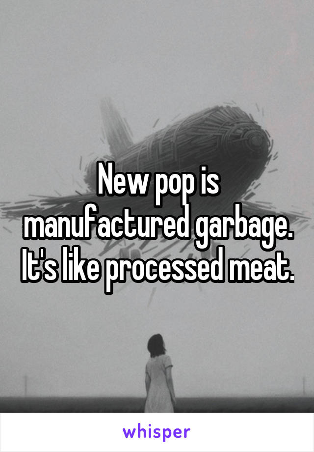 New pop is manufactured garbage. It's like processed meat.