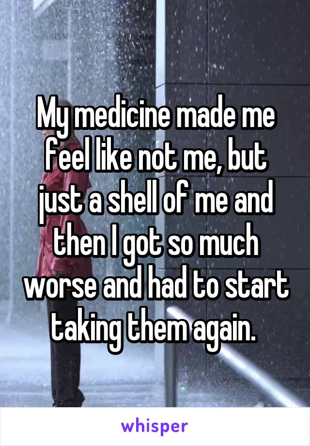 My medicine made me feel like not me, but just a shell of me and then I got so much worse and had to start taking them again. 