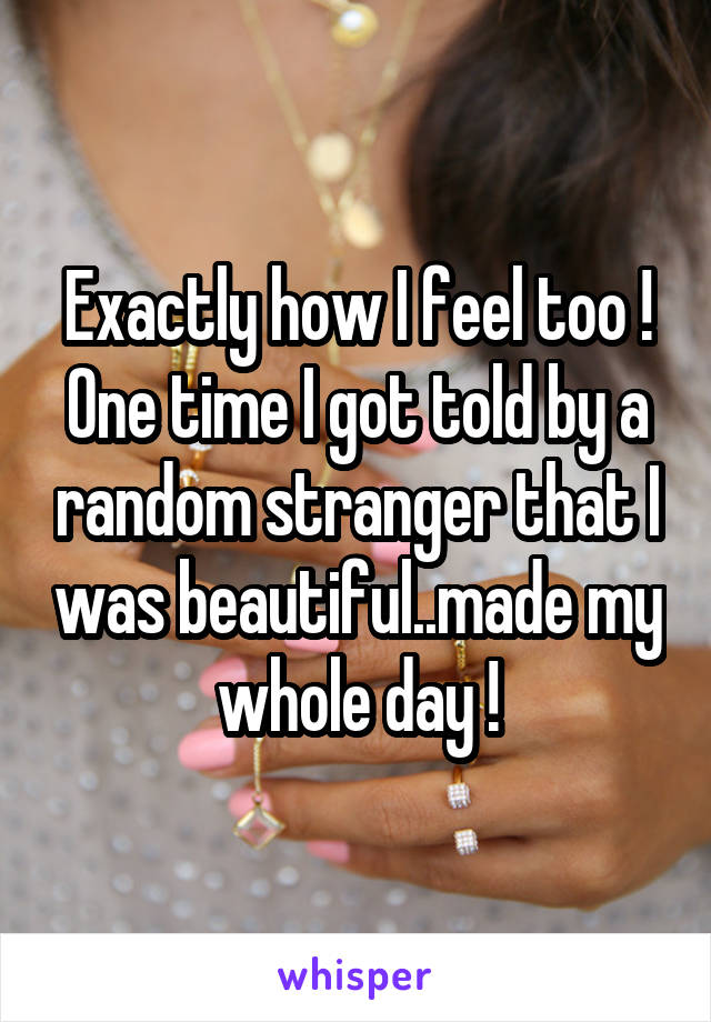 Exactly how I feel too !
One time I got told by a random stranger that I was beautiful..made my whole day !