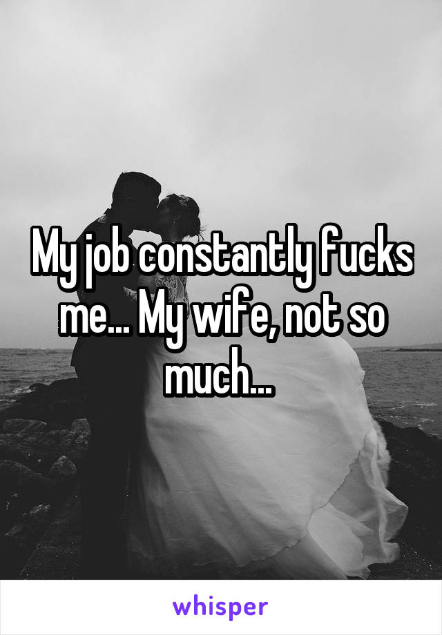 My job constantly fucks me... My wife, not so much... 