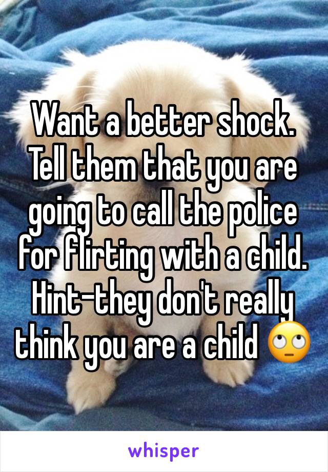 Want a better shock. Tell them that you are going to call the police for flirting with a child.  Hint-they don't really think you are a child 🙄 