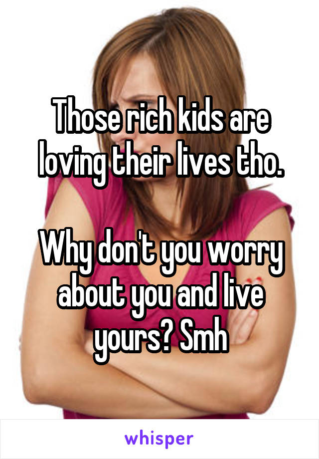 Those rich kids are loving their lives tho.

Why don't you worry about you and live yours? Smh