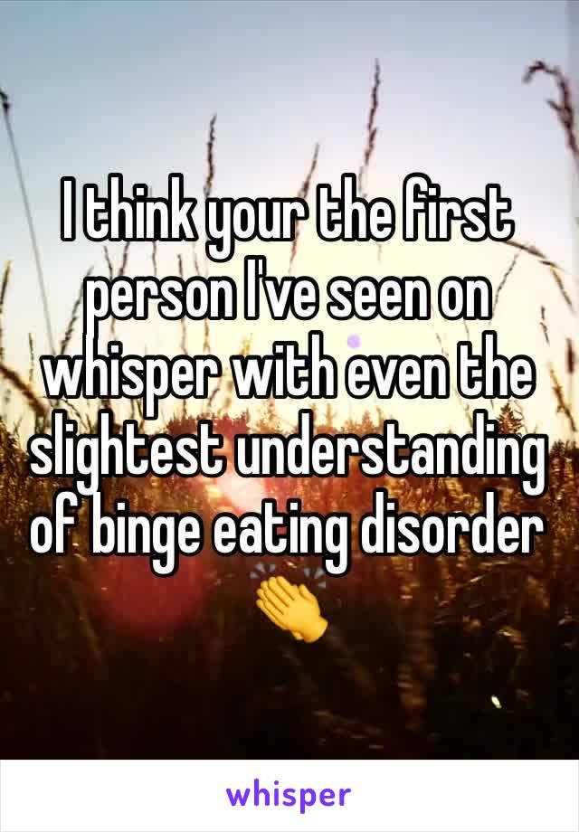 I think your the first person I've seen on whisper with even the slightest understanding of binge eating disorder 👏