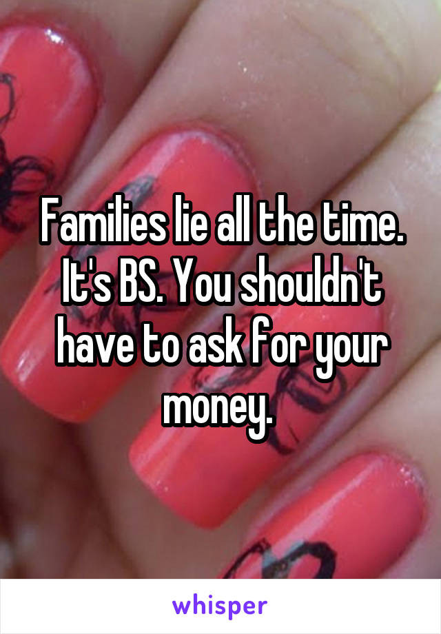 Families lie all the time. It's BS. You shouldn't have to ask for your money. 