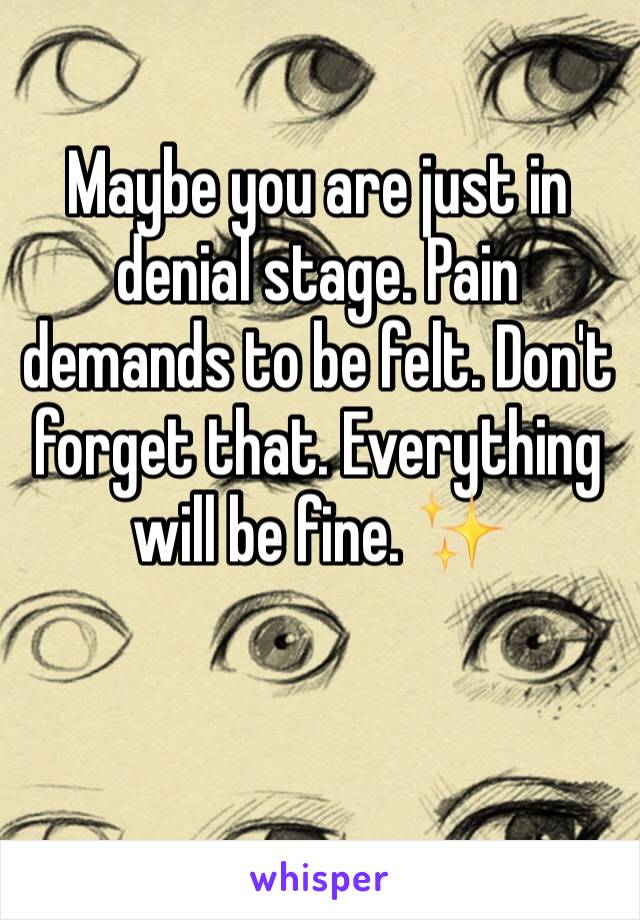 Maybe you are just in denial stage. Pain demands to be felt. Don't forget that. Everything will be fine. ✨