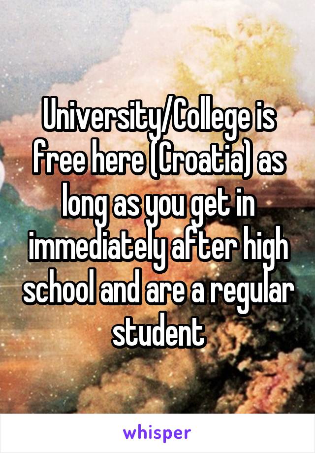 University/College is free here (Croatia) as long as you get in immediately after high school and are a regular student