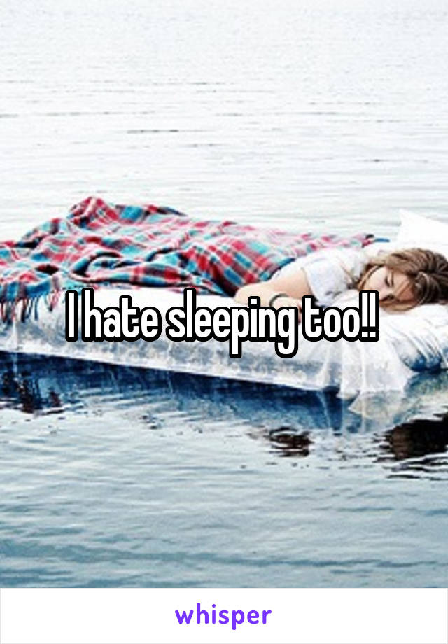 I hate sleeping too!! 