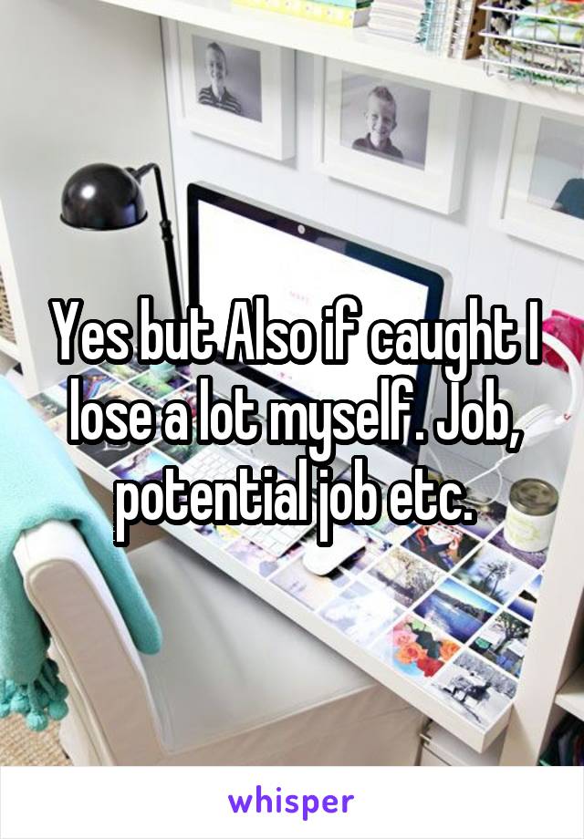 Yes but Also if caught I lose a lot myself. Job, potential job etc.