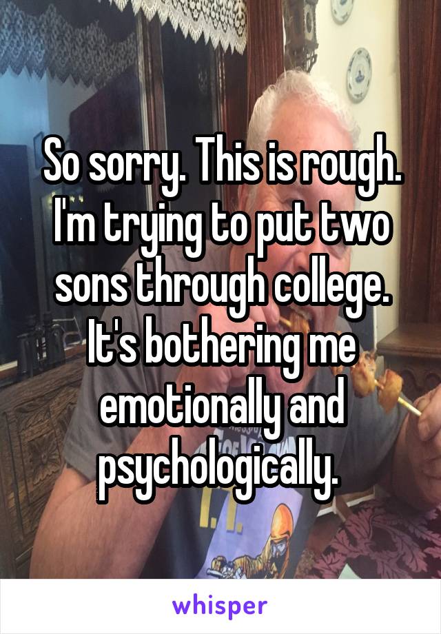 So sorry. This is rough. I'm trying to put two sons through college. It's bothering me emotionally and psychologically. 