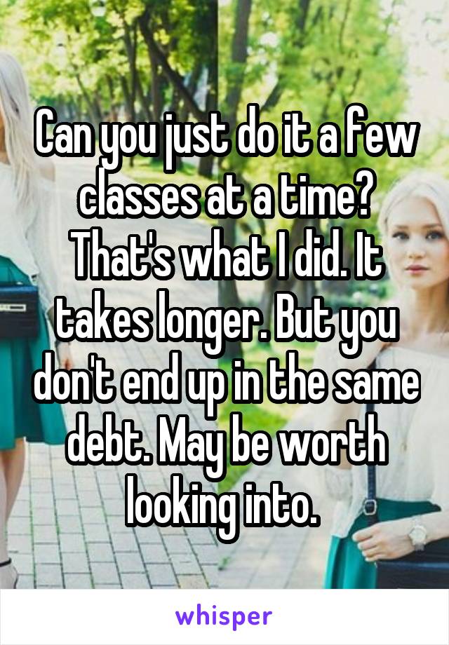 Can you just do it a few classes at a time? That's what I did. It takes longer. But you don't end up in the same debt. May be worth looking into. 