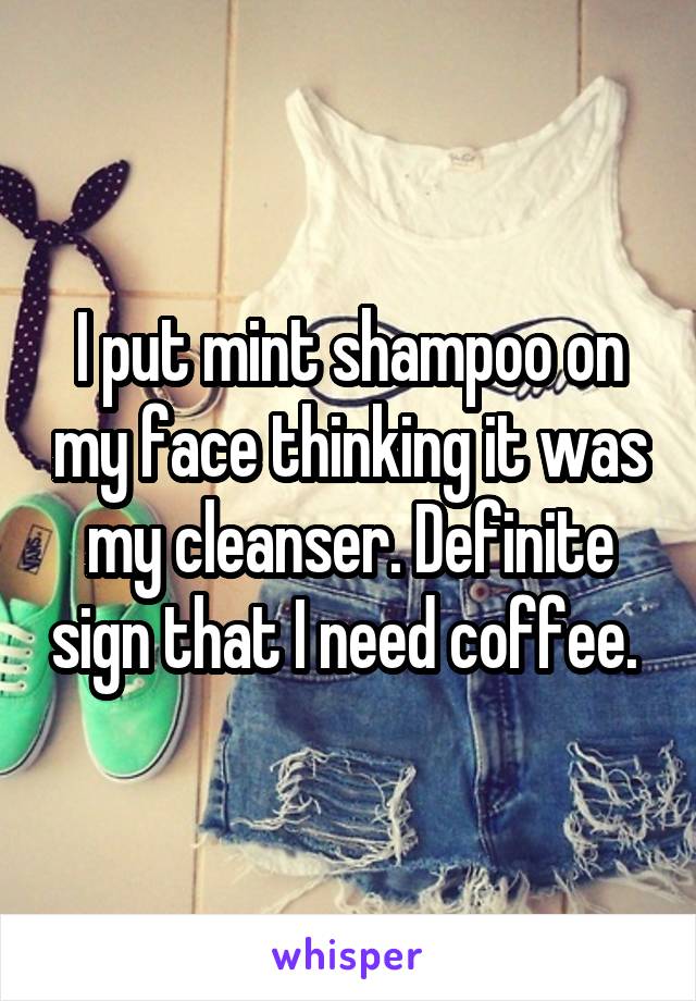 I put mint shampoo on my face thinking it was my cleanser. Definite sign that I need coffee. 