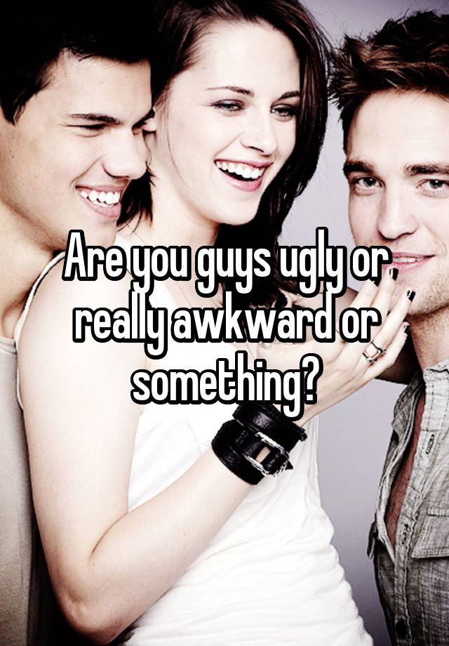 Are You Guys Ugly Or Really Awkward Or Something