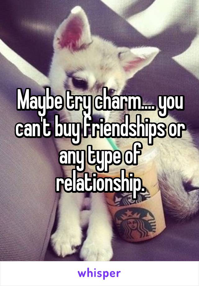 Maybe try charm.... you can't buy friendships or any type of relationship.