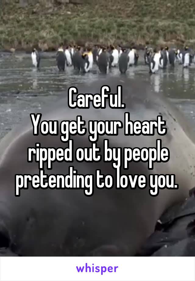 Careful. 
You get your heart ripped out by people pretending to love you. 