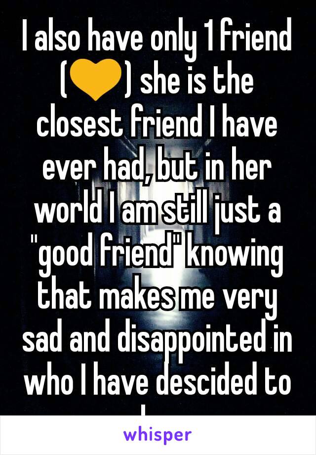 I also have only 1 friend (💛) she is the closest friend I have ever had, but in her world I am still just a "good friend" knowing that makes me very sad and disappointed in who I have descided to be.