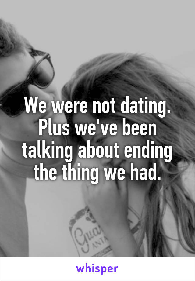 We were not dating. Plus we've been talking about ending the thing we had.