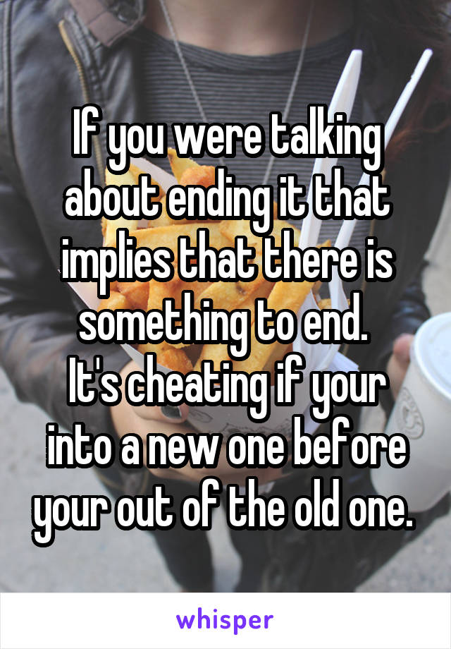If you were talking about ending it that implies that there is something to end. 
It's cheating if your into a new one before your out of the old one. 