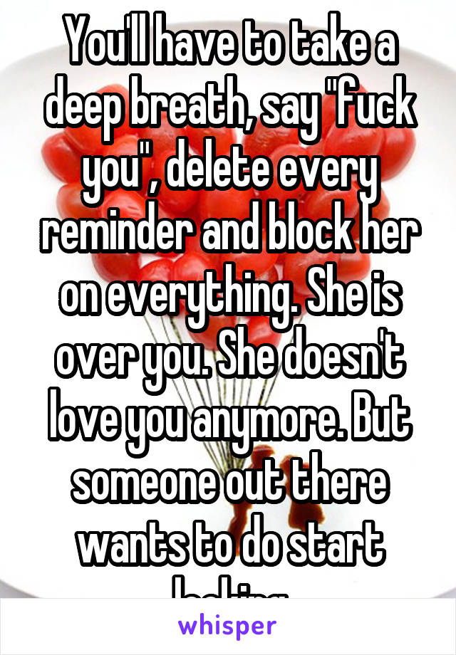 You'll have to take a deep breath, say "fuck you", delete every reminder and block her on everything. She is over you. She doesn't love you anymore. But someone out there wants to do start looking