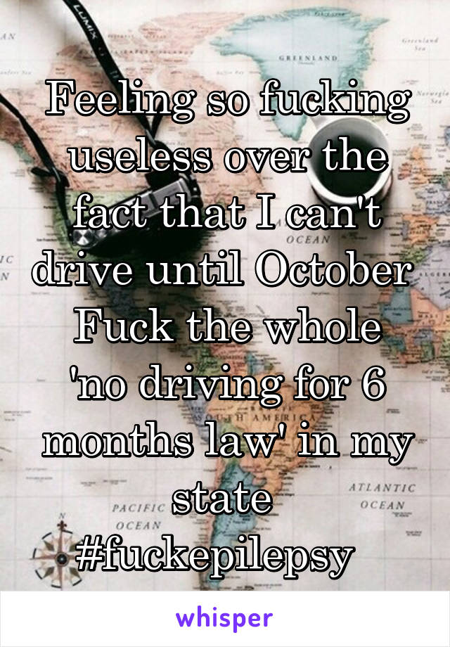 Feeling so fucking useless over the fact that I can't drive until October 
Fuck the whole 'no driving for 6 months law' in my state 
#fuckepilepsy  