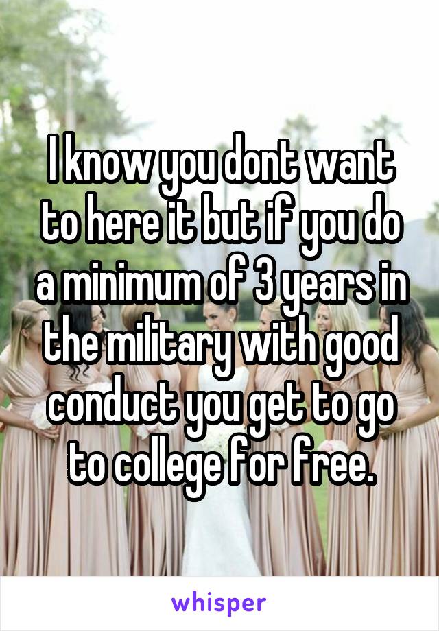 I know you dont want to here it but if you do a minimum of 3 years in the military with good conduct you get to go to college for free.