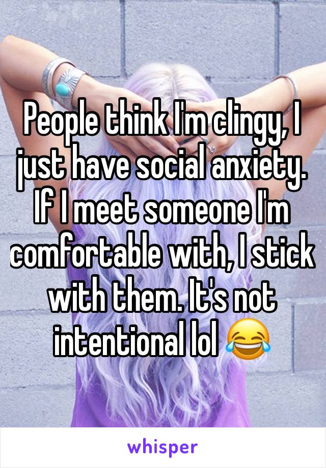 People think I'm clingy, I just have social anxiety. If I meet someone I'm comfortable with, I stick with them. It's not intentional lol 😂 
