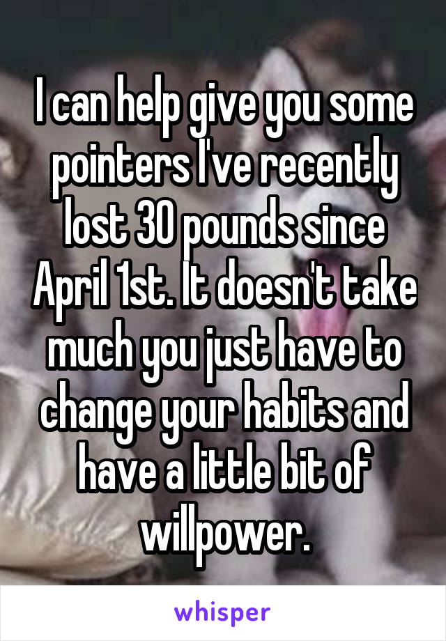 I can help give you some pointers I've recently lost 30 pounds since April 1st. It doesn't take much you just have to change your habits and have a little bit of willpower.